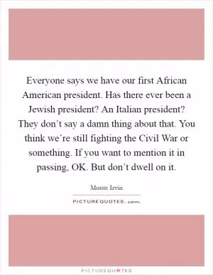 Everyone says we have our first African American president. Has there ever been a Jewish president? An Italian president? They don’t say a damn thing about that. You think we’re still fighting the Civil War or something. If you want to mention it in passing, OK. But don’t dwell on it Picture Quote #1