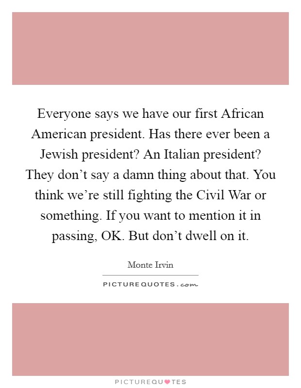 Everyone says we have our first African American president. Has there ever been a Jewish president? An Italian president? They don't say a damn thing about that. You think we're still fighting the Civil War or something. If you want to mention it in passing, OK. But don't dwell on it Picture Quote #1