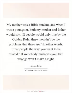 My mother was a Bible student, and when I was a youngster, both my mother and father would say, ‘If people would only live by the Golden Rule, there wouldn’t be the problems that there are.’ In other words, ‘treat people the way you want to be treated.’ If somebody mistreats you, two wrongs won’t make a right Picture Quote #1