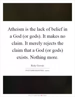 Atheism is the lack of belief in a God (or gods). It makes no claim. It merely rejects the claim that a God (or gods) exists. Nothing more Picture Quote #1