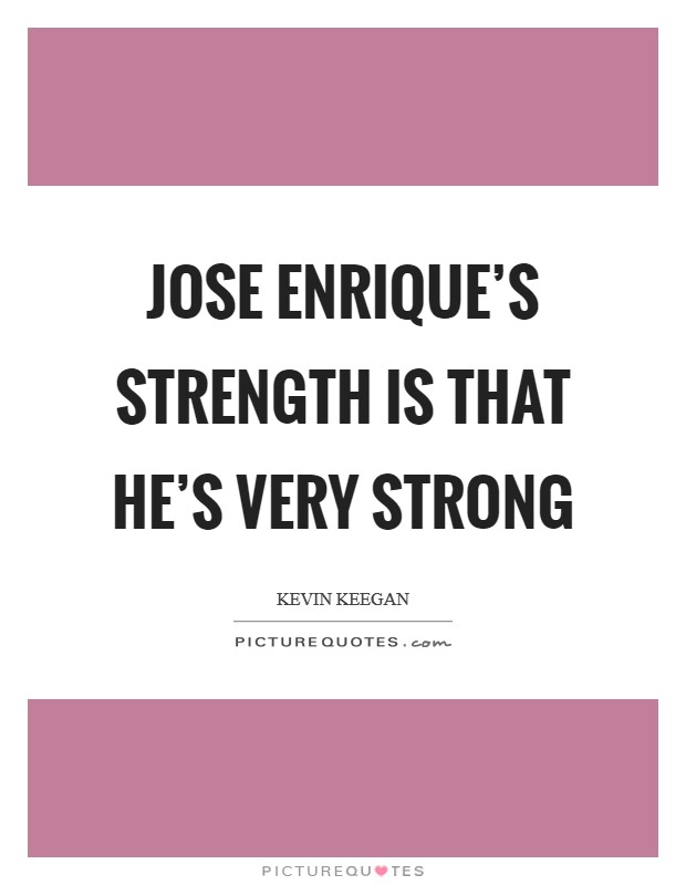 Jose Enrique's strength is that he's very strong Picture Quote #1