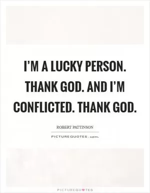 I’m a lucky person. Thank God. And I’m conflicted. Thank God Picture Quote #1