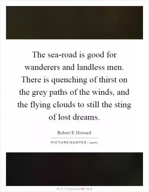 The sea-road is good for wanderers and landless men. There is quenching of thirst on the grey paths of the winds, and the flying clouds to still the sting of lost dreams Picture Quote #1