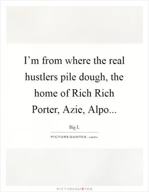 I’m from where the real hustlers pile dough, the home of Rich Rich Porter, Azie, Alpo Picture Quote #1