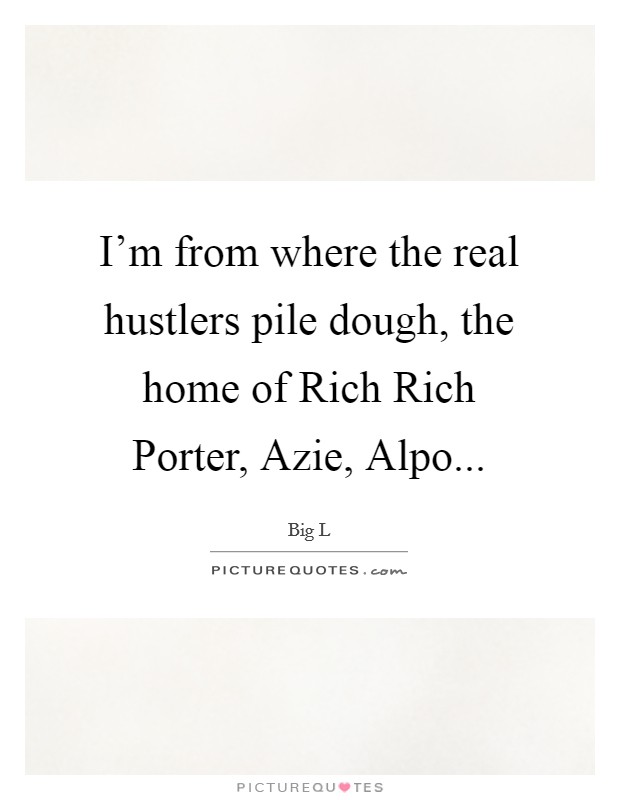 I'm from where the real hustlers pile dough, the home of Rich Rich Porter, Azie, Alpo Picture Quote #1