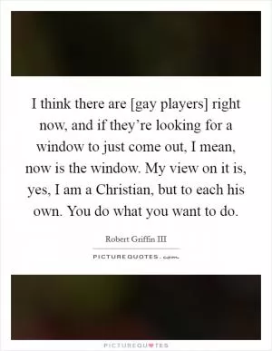 I think there are [gay players] right now, and if they’re looking for a window to just come out, I mean, now is the window. My view on it is, yes, I am a Christian, but to each his own. You do what you want to do Picture Quote #1