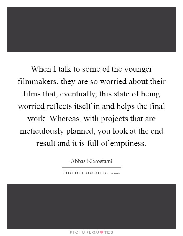 When I talk to some of the younger filmmakers, they are so worried about their films that, eventually, this state of being worried reflects itself in and helps the final work. Whereas, with projects that are meticulously planned, you look at the end result and it is full of emptiness Picture Quote #1