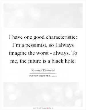 I have one good characteristic: I’m a pessimist, so I always imagine the worst - always. To me, the future is a black hole Picture Quote #1