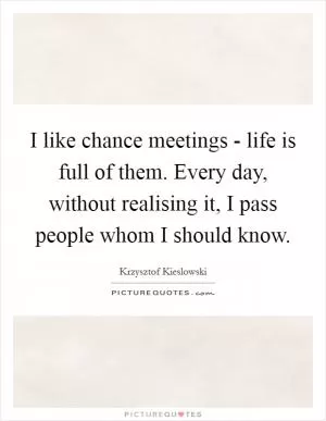 I like chance meetings - life is full of them. Every day, without realising it, I pass people whom I should know Picture Quote #1