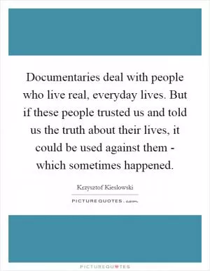 Documentaries deal with people who live real, everyday lives. But if these people trusted us and told us the truth about their lives, it could be used against them - which sometimes happened Picture Quote #1