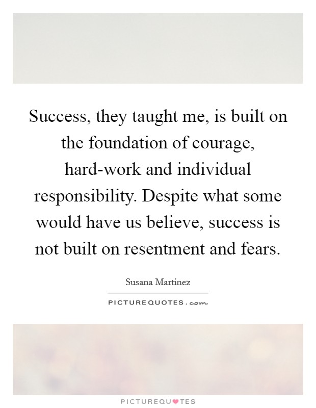 Success, they taught me, is built on the foundation of courage, hard-work and individual responsibility. Despite what some would have us believe, success is not built on resentment and fears Picture Quote #1