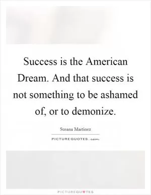 Success is the American Dream. And that success is not something to be ashamed of, or to demonize Picture Quote #1