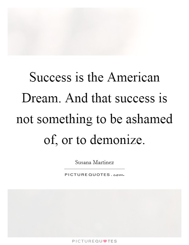 Success is the American Dream. And that success is not something to be ashamed of, or to demonize Picture Quote #1