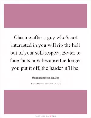 Chasing after a guy who’s not interested in you will rip the hell out of your self-respect. Better to face facts now because the longer you put it off, the harder it’ll be Picture Quote #1
