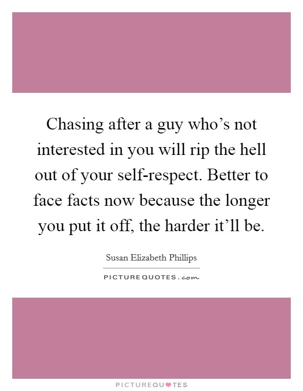 Chasing after a guy who's not interested in you will rip the hell out of your self-respect. Better to face facts now because the longer you put it off, the harder it'll be Picture Quote #1