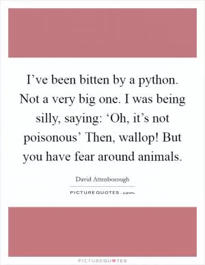 I’ve been bitten by a python. Not a very big one. I was being silly, saying: ‘Oh, it’s not poisonous’ Then, wallop! But you have fear around animals Picture Quote #1