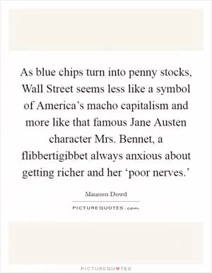 As blue chips turn into penny stocks, Wall Street seems less like a symbol of America’s macho capitalism and more like that famous Jane Austen character Mrs. Bennet, a flibbertigibbet always anxious about getting richer and her ‘poor nerves.’ Picture Quote #1