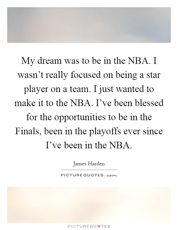 My dream was to be in the NBA. I wasn't really focused on being a star player on a team. I just wanted to make it to the NBA. I've been blessed for the opportunities to be in the Finals, been in the playoffs ever since I've been in the NBA Picture Quote #1