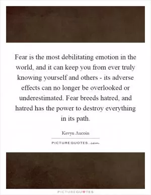 Fear is the most debilitating emotion in the world, and it can keep you from ever truly knowing yourself and others - its adverse effects can no longer be overlooked or underestimated. Fear breeds hatred, and hatred has the power to destroy everything in its path Picture Quote #1