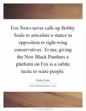Fox News never calls up Bobby Seale to articulate a stance in opposition to right-wing conservatives. To me, giving the New Black Panthers a platform on Fox is a subtle tactic to scare people Picture Quote #1