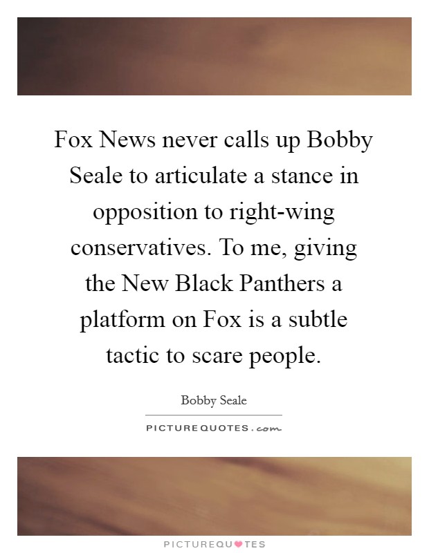 Fox News never calls up Bobby Seale to articulate a stance in opposition to right-wing conservatives. To me, giving the New Black Panthers a platform on Fox is a subtle tactic to scare people Picture Quote #1