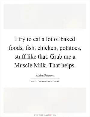 I try to eat a lot of baked foods, fish, chicken, potatoes, stuff like that. Grab me a Muscle Milk. That helps Picture Quote #1