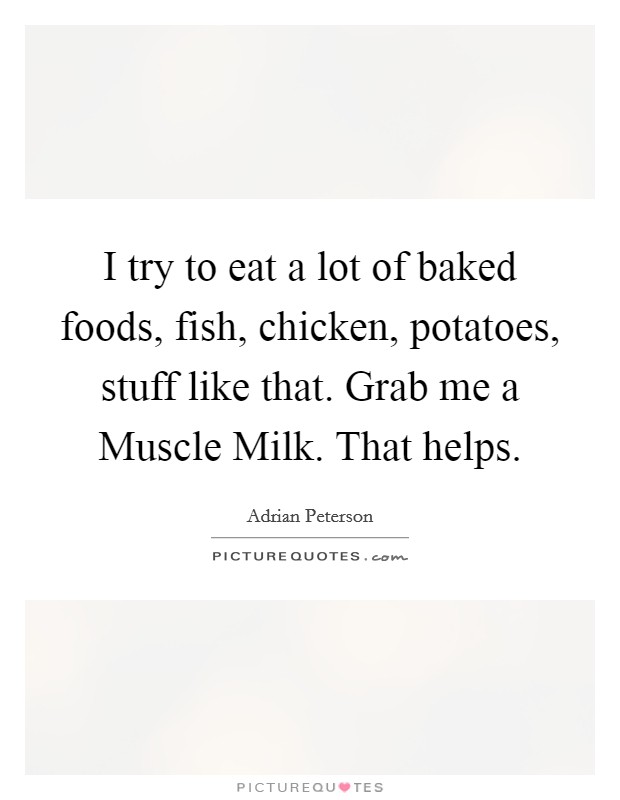 I try to eat a lot of baked foods, fish, chicken, potatoes, stuff like that. Grab me a Muscle Milk. That helps Picture Quote #1