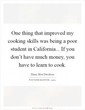 One thing that improved my cooking skills was being a poor student in California... If you don’t have much money, you have to learn to cook Picture Quote #1