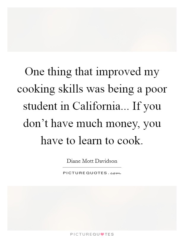 One thing that improved my cooking skills was being a poor student in California... If you don't have much money, you have to learn to cook Picture Quote #1