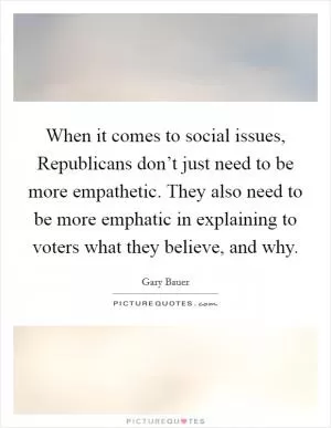 When it comes to social issues, Republicans don’t just need to be more empathetic. They also need to be more emphatic in explaining to voters what they believe, and why Picture Quote #1