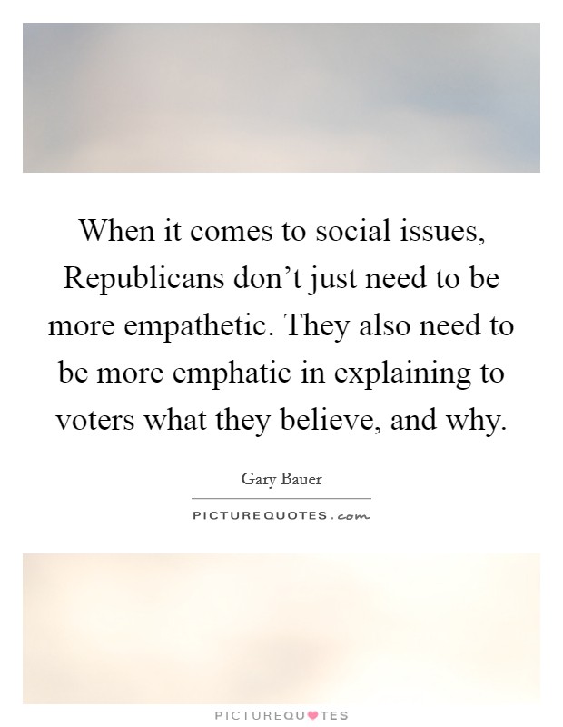When it comes to social issues, Republicans don't just need to be more empathetic. They also need to be more emphatic in explaining to voters what they believe, and why Picture Quote #1