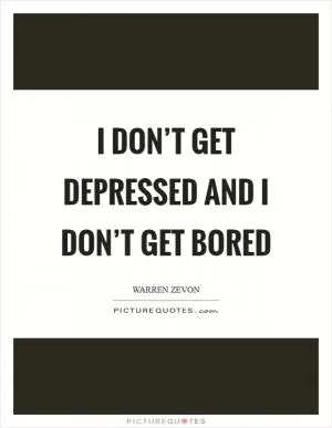 I don’t get depressed and I don’t get bored Picture Quote #1