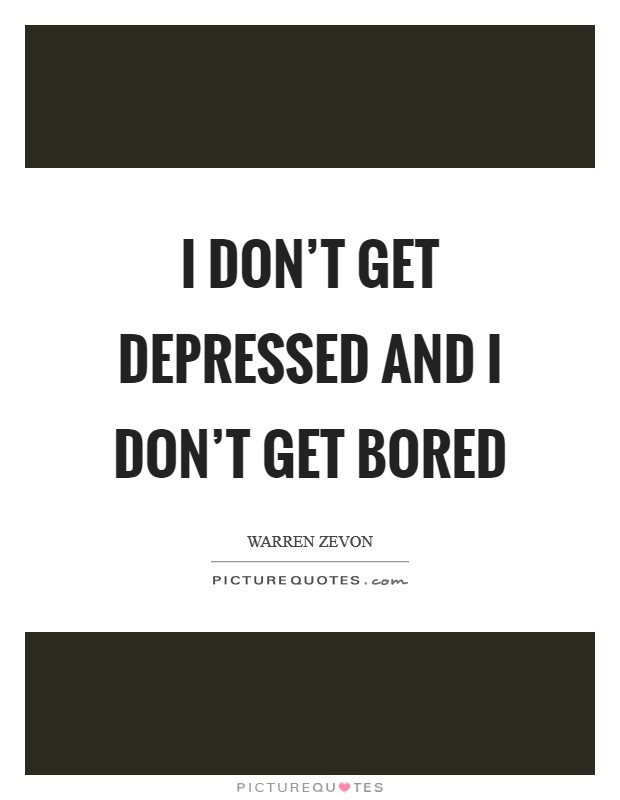 I don't get depressed and I don't get bored Picture Quote #1