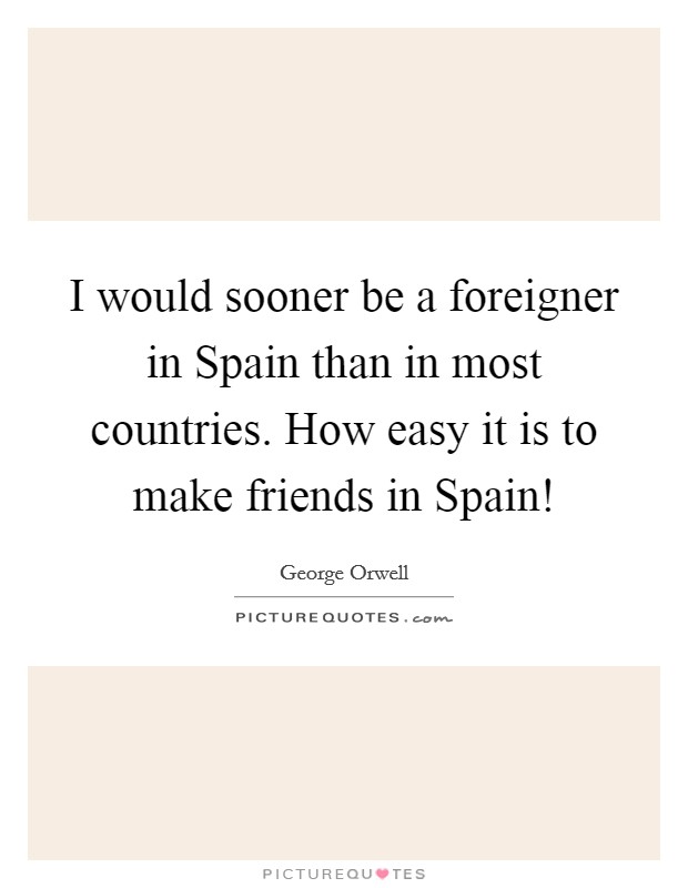 I would sooner be a foreigner in Spain than in most countries. How easy it is to make friends in Spain! Picture Quote #1