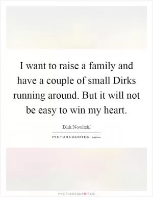 I want to raise a family and have a couple of small Dirks running around. But it will not be easy to win my heart Picture Quote #1
