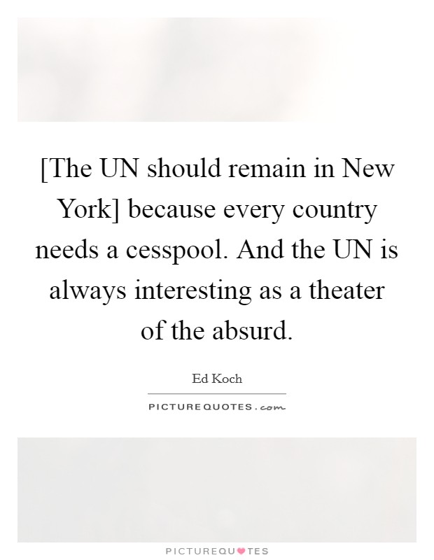[The UN should remain in New York] because every country needs a cesspool. And the UN is always interesting as a theater of the absurd Picture Quote #1