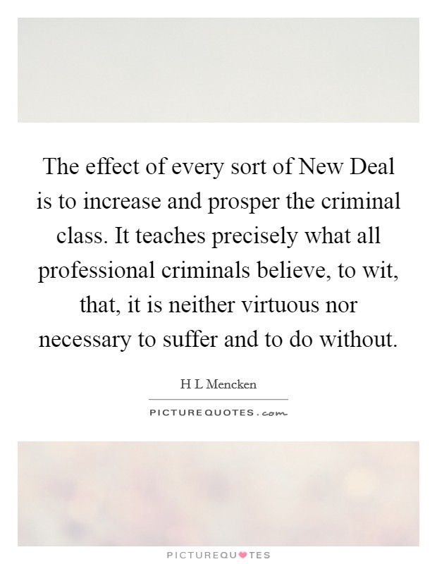 The effect of every sort of New Deal is to increase and prosper the criminal class. It teaches precisely what all professional criminals believe, to wit, that, it is neither virtuous nor necessary to suffer and to do without Picture Quote #1