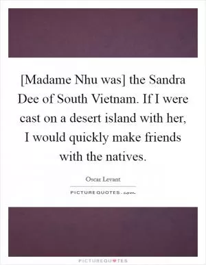 [Madame Nhu was] the Sandra Dee of South Vietnam. If I were cast on a desert island with her, I would quickly make friends with the natives Picture Quote #1
