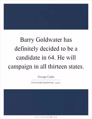 Barry Goldwater has definitely decided to be a candidate in  64. He will campaign in all thirteen states Picture Quote #1