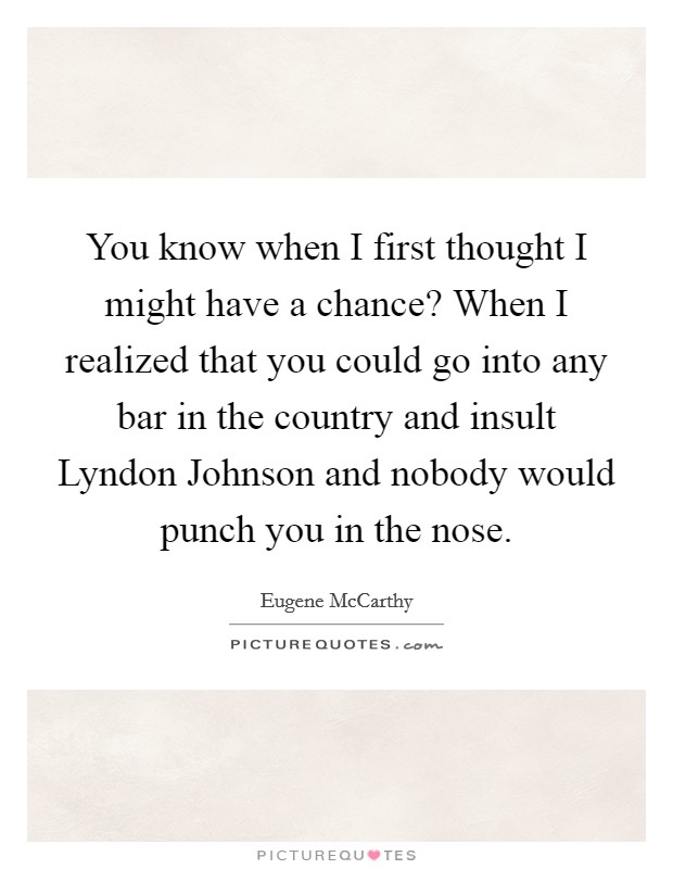 You know when I first thought I might have a chance? When I realized that you could go into any bar in the country and insult Lyndon Johnson and nobody would punch you in the nose Picture Quote #1
