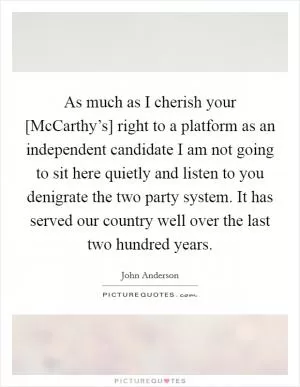 As much as I cherish your [McCarthy’s] right to a platform as an independent candidate I am not going to sit here quietly and listen to you denigrate the two party system. It has served our country well over the last two hundred years Picture Quote #1