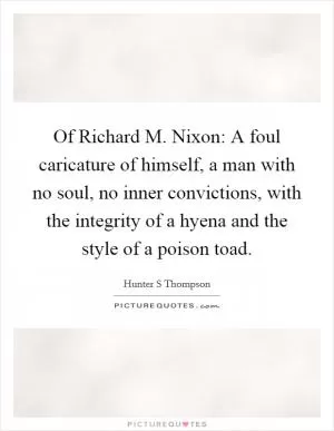 Of Richard M. Nixon: A foul caricature of himself, a man with no soul, no inner convictions, with the integrity of a hyena and the style of a poison toad Picture Quote #1