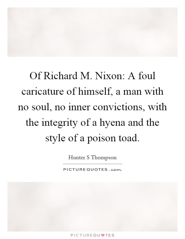 Of Richard M. Nixon: A foul caricature of himself, a man with no soul, no inner convictions, with the integrity of a hyena and the style of a poison toad Picture Quote #1