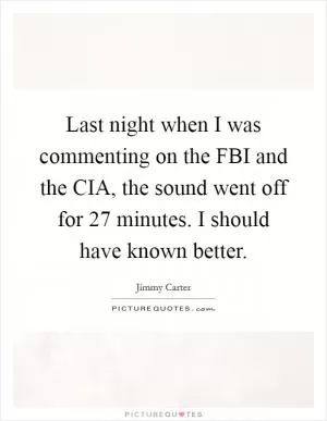 Last night when I was commenting on the FBI and the CIA, the sound went off for 27 minutes. I should have known better Picture Quote #1