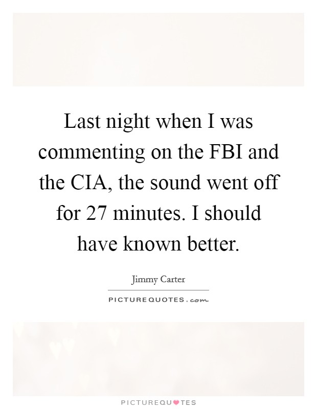 Last night when I was commenting on the FBI and the CIA, the sound went off for 27 minutes. I should have known better Picture Quote #1