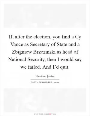 If, after the election, you find a Cy Vance as Secretary of State and a Zbigniew Brzezinski as head of National Security, then I would say we failed. And I’d quit Picture Quote #1