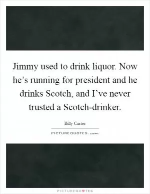 Jimmy used to drink liquor. Now he’s running for president and he drinks Scotch, and I’ve never trusted a Scotch-drinker Picture Quote #1