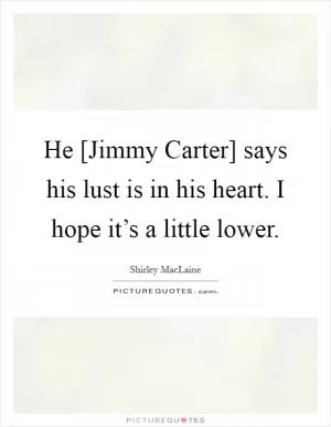 He [Jimmy Carter] says his lust is in his heart. I hope it’s a little lower Picture Quote #1