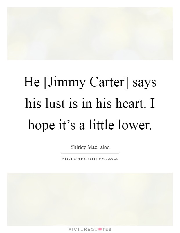 He [Jimmy Carter] says his lust is in his heart. I hope it's a little lower Picture Quote #1