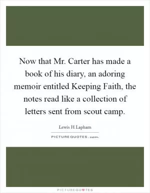 Now that Mr. Carter has made a book of his diary, an adoring memoir entitled Keeping Faith, the notes read like a collection of letters sent from scout camp Picture Quote #1